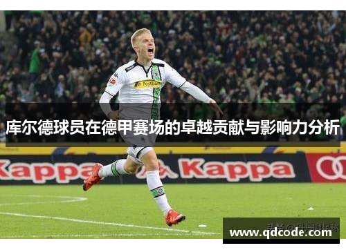 库尔德球员在德甲赛场的卓越贡献与影响力分析