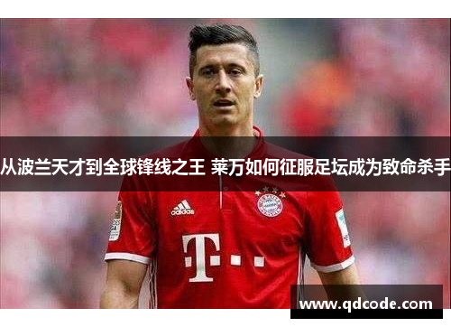 从波兰天才到全球锋线之王 莱万如何征服足坛成为致命杀手