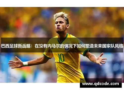 巴西足球新战略：在没有内马尔的情况下如何塑造未来国家队风格