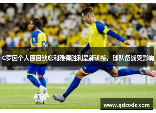 C罗因个人原因缺席利雅得胜利最新训练，球队备战受影响