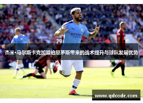 杰米·马尔斯卡克加盟伯恩茅斯带来的战术提升与球队发展优势