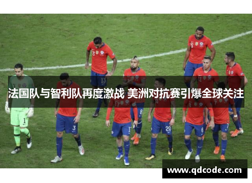 法国队与智利队再度激战 美洲对抗赛引爆全球关注