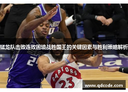 猛龙队击败连败困境战胜国王的关键因素与胜利策略解析