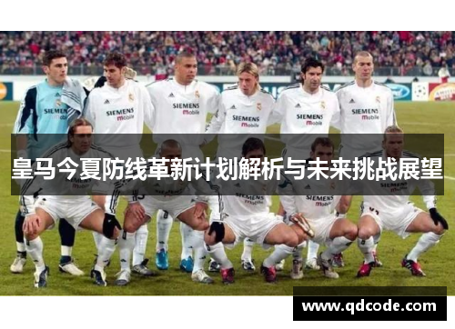 皇马今夏防线革新计划解析与未来挑战展望