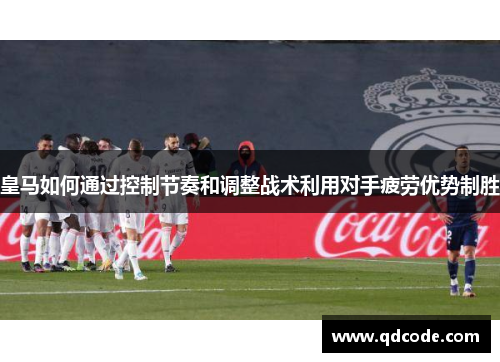 皇马如何通过控制节奏和调整战术利用对手疲劳优势制胜