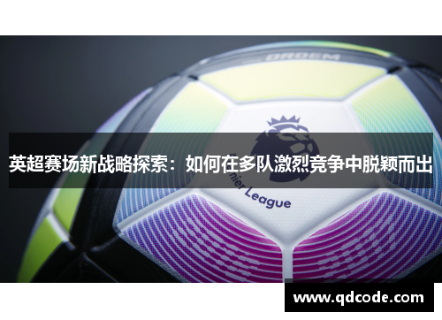 英超赛场新战略探索：如何在多队激烈竞争中脱颖而出