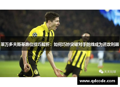 莱万多夫斯基跑位技巧解析：如何巧妙突破对手防线成为进攻利器