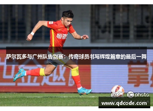 萨尔瓦多与广州队告别赛：传奇球员书写辉煌篇章的最后一舞