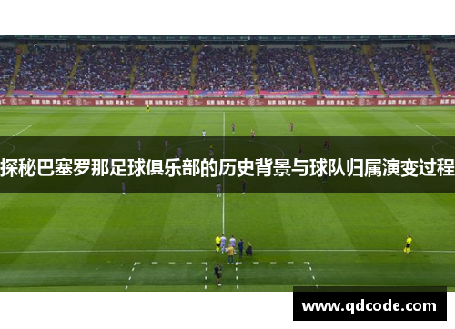 探秘巴塞罗那足球俱乐部的历史背景与球队归属演变过程