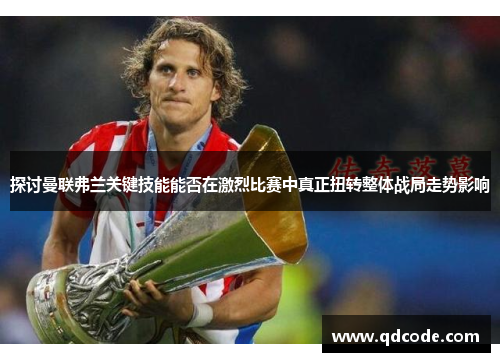 探讨曼联弗兰关键技能能否在激烈比赛中真正扭转整体战局走势影响 探讨曼联弗兰关键技能能否在激烈比赛中真正扭转整体战局走势影响
