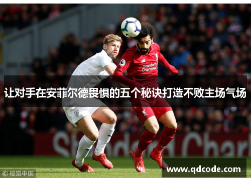 让对手在安菲尔德畏惧的五个秘诀打造不败主场气场 让对手在安菲尔德畏惧的五个秘诀打造不败主场气场