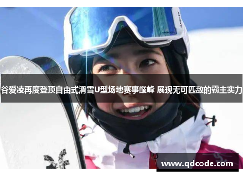 谷爱凌再度登顶自由式滑雪U型场地赛事巅峰 展现无可匹敌的霸主实力 谷爱凌再度登顶自由式滑雪U型场地赛事巅峰 展现无可匹敌的霸主实力