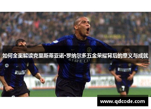 如何全面解读克里斯蒂亚诺·罗纳尔多五金荣耀背后的意义与成就