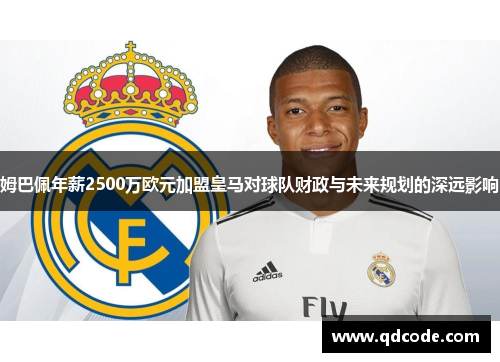 姆巴佩年薪2500万欧元加盟皇马对球队财政与未来规划的深远影响