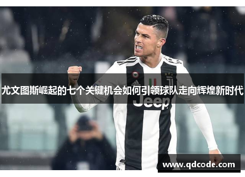 尤文图斯崛起的七个关键机会如何引领球队走向辉煌新时代