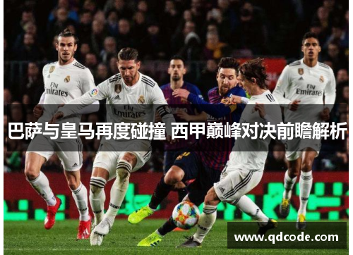 巴萨与皇马再度碰撞 西甲巅峰对决前瞻解析